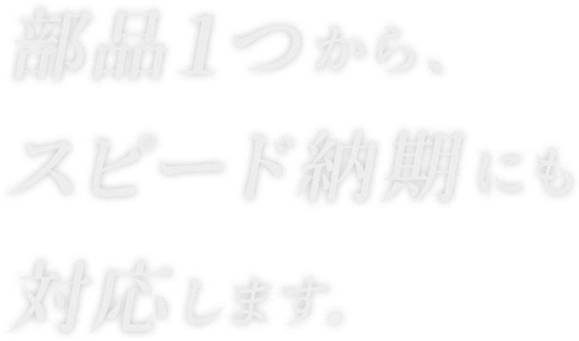 部品１つから、スピード納期にも対応します。